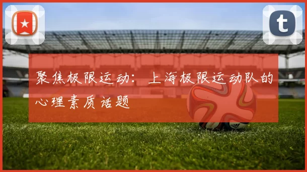 聚焦极限运动：上海极限运动队的心理素质话题