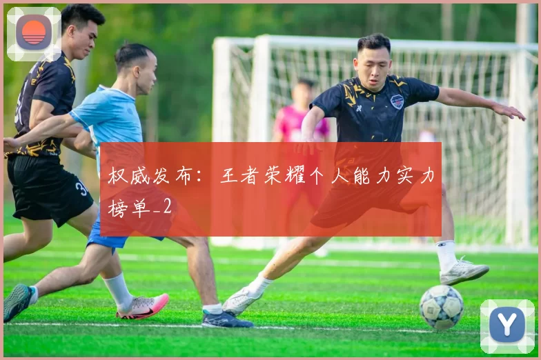 权威发布：王者荣耀个人能力实力榜单_2