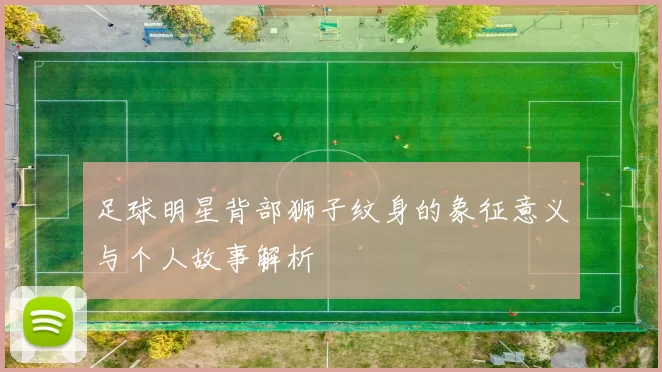 足球明星背部狮子纹身的象征意义与个人故事解析