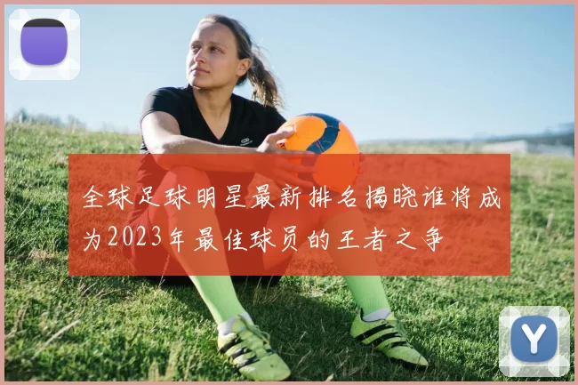 全球足球明星最新排名揭晓谁将成为2023年最佳球员的王者之争