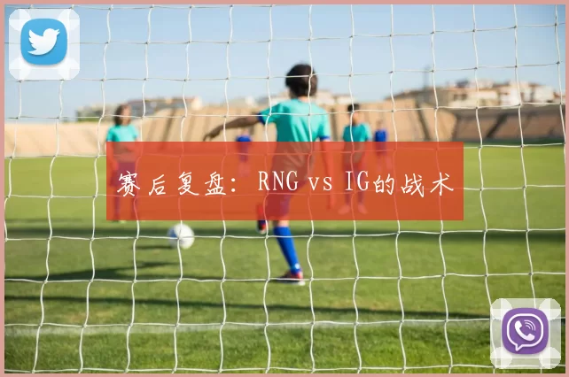 赛后复盘：RNG vs IG的战术