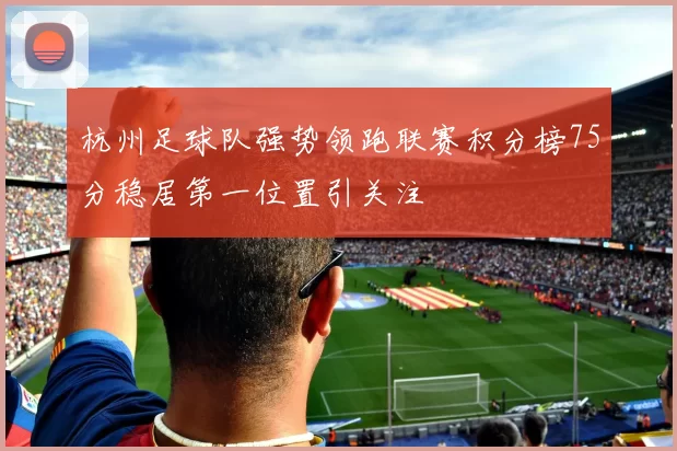 杭州足球队强势领跑联赛积分榜75分稳居第一位置引关注