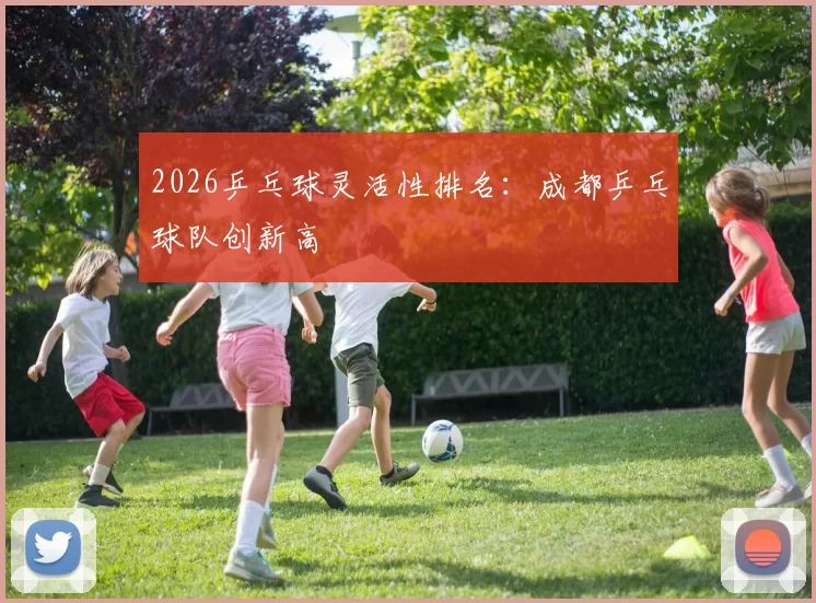 2026乒乓球灵活性排名：成都乒乓球队创新高