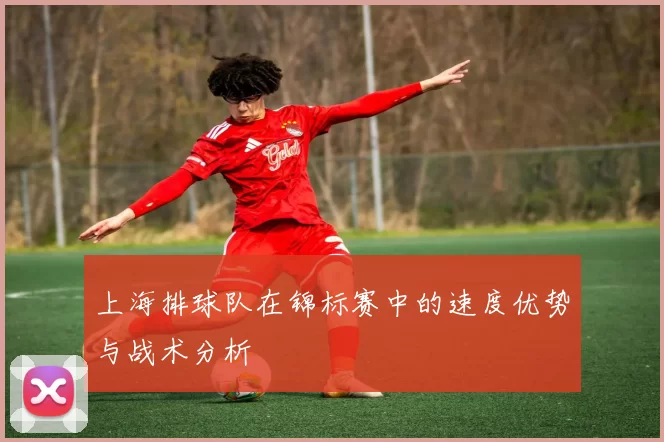 上海排球队在锦标赛中的速度优势与战术分析