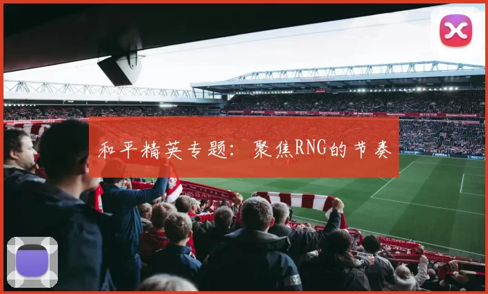 和平精英专题：聚焦RNG的节奏