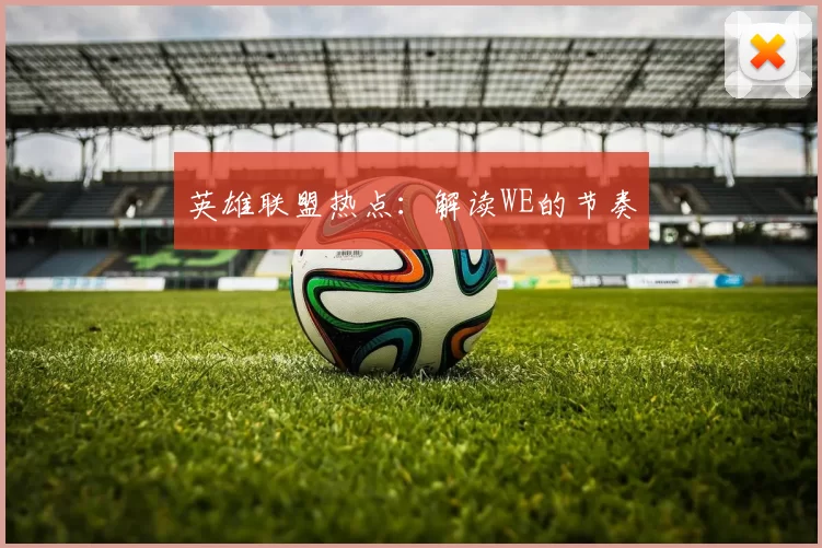 英雄联盟热点：解读WE的节奏