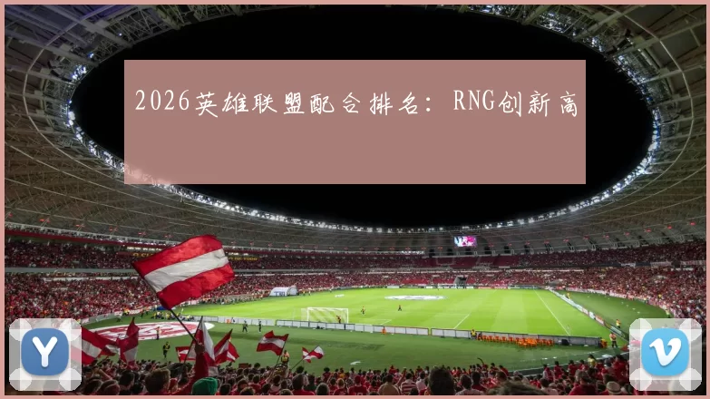 2026英雄联盟配合排名：RNG创新高