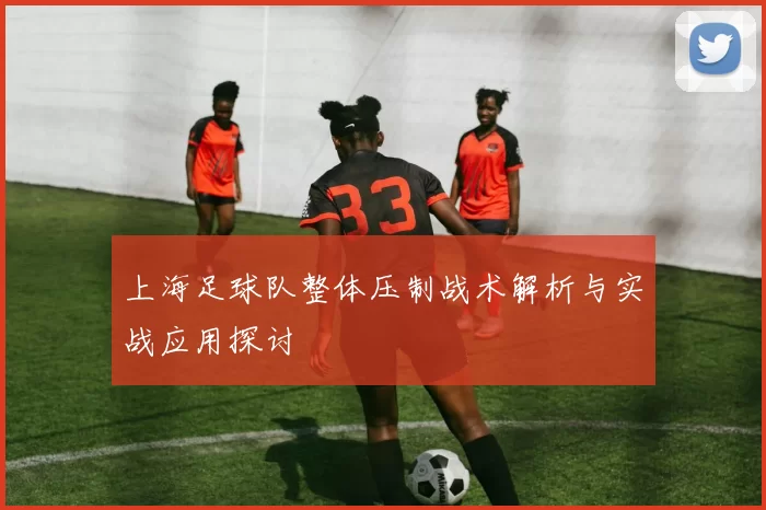 上海足球队整体压制战术解析与实战应用探讨