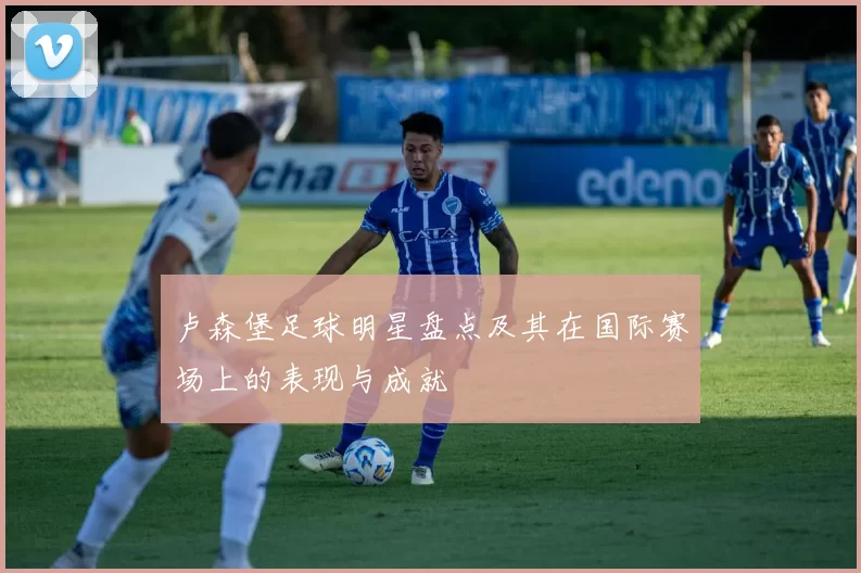 卢森堡足球明星盘点及其在国际赛场上的表现与成就