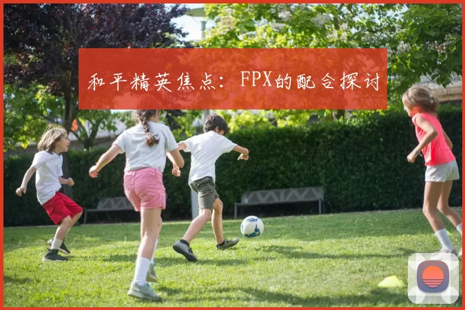 和平精英焦点：FPX的配合探讨