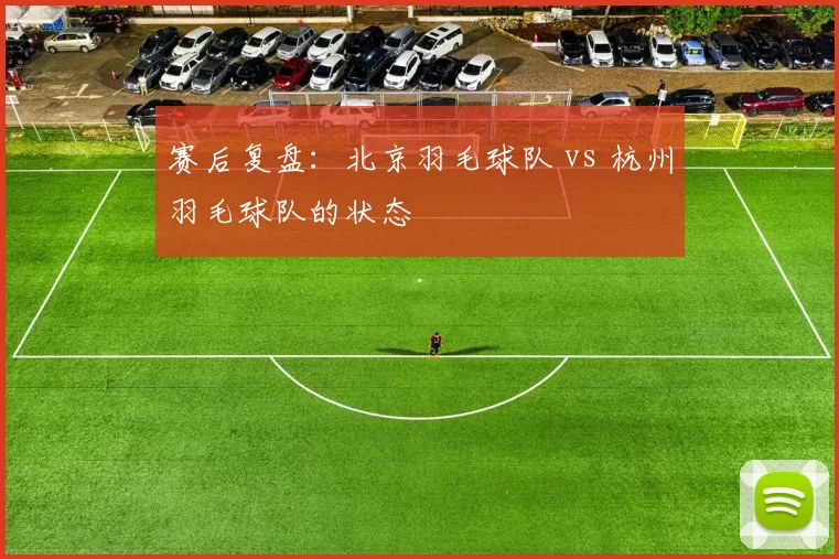 赛后复盘：北京羽毛球队 vs 杭州羽毛球队的状态