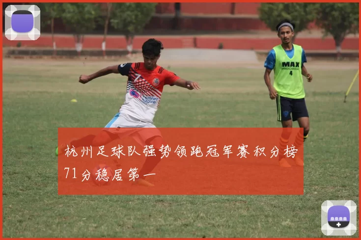 杭州足球队强势领跑冠军赛积分榜71分稳居第一