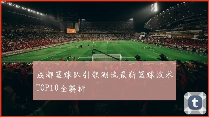 成都篮球队引领潮流最新篮球技术TOP10全解析